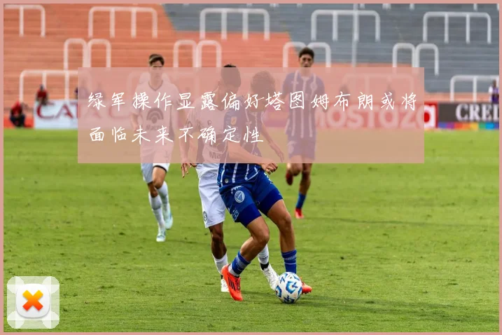 绿军操作显露偏好塔图姆布朗或将面临未来不确定性