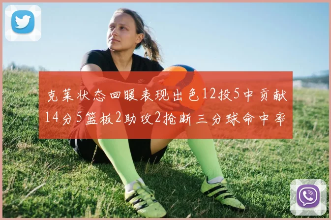 克莱状态回暖表现出色12投5中贡献14分5篮板2助攻2抢断三分球命中率高达57