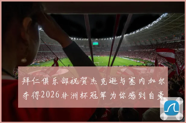 拜仁俱乐部祝贺杰克逊与塞内加尔夺得2026非洲杯冠军为你感到自豪