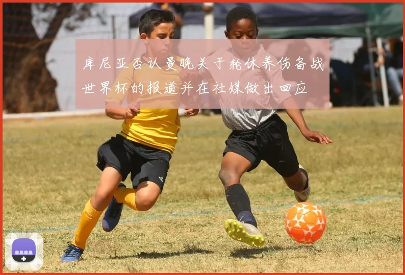 库尼亚否认曼晚关于轮休养伤备战世界杯的报道并在社媒做出回应