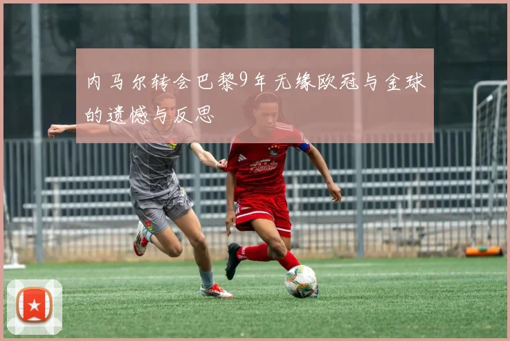 内马尔转会巴黎9年无缘欧冠与金球的遗憾与反思