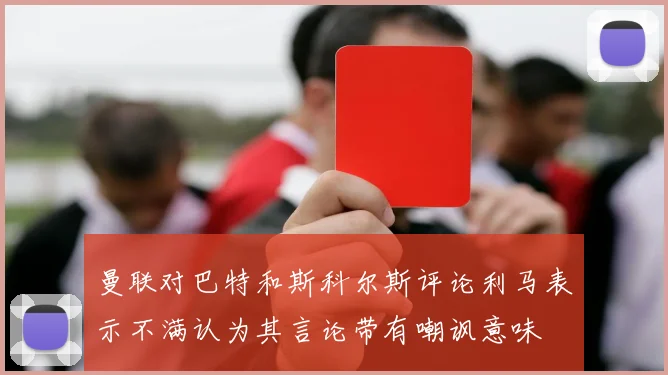 曼联对巴特和斯科尔斯评论利马表示不满认为其言论带有嘲讽意味