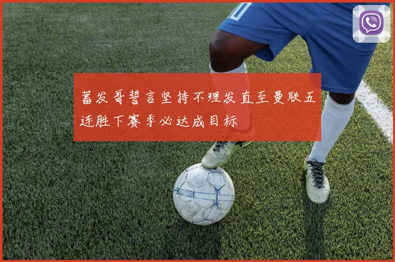蓄发哥誓言坚持不理发直至曼联五连胜下赛季必达成目标