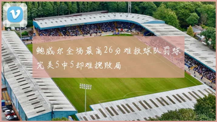 鲍威尔全场最高26分难救球队罚球完美5中5却难挽败局