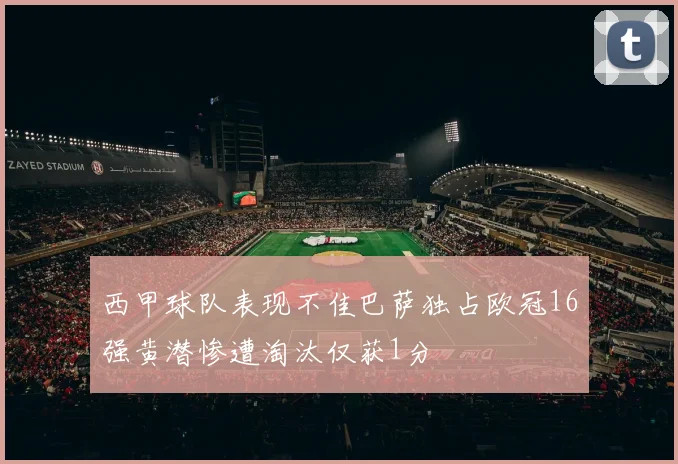 西甲球队表现不佳巴萨独占欧冠16强黄潜惨遭淘汰仅获1分