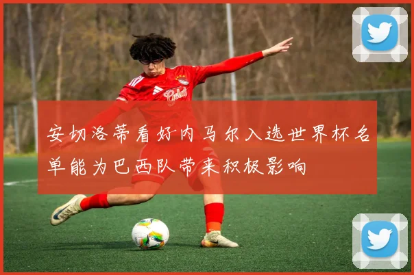 安切洛蒂看好内马尔入选世界杯名单能为巴西队带来积极影响