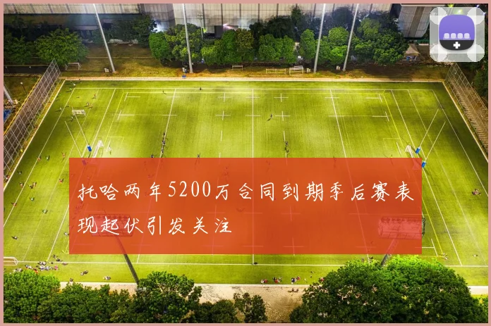 托哈两年5200万合同到期季后赛表现起伏引发关注
