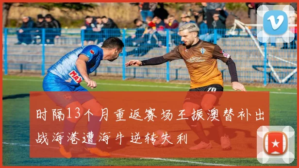 时隔13个月重返赛场王振澳替补出战海港遭海牛逆转失利