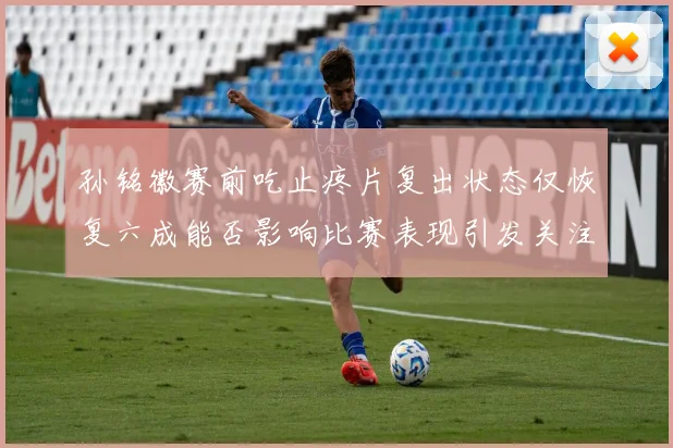 孙铭徽赛前吃止疼片复出状态仅恢复六成能否影响比赛表现引发关注