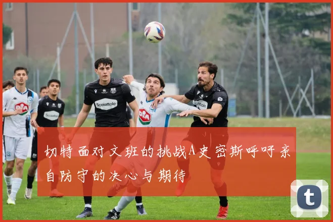 切特面对文班的挑战A史密斯呼吁亲自防守的决心与期待