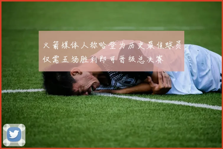 火箭媒体人称哈登为历史最佳球员仅需五场胜利即可晋级总决赛